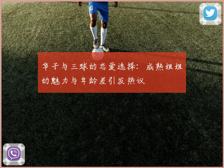 华子与三球的恋爱选择：成熟姐姐的魅力与年龄差引发热议