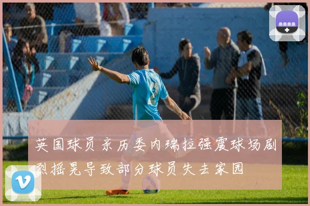 英国球员亲历委内瑞拉强震球场剧烈摇晃导致部分球员失去家园