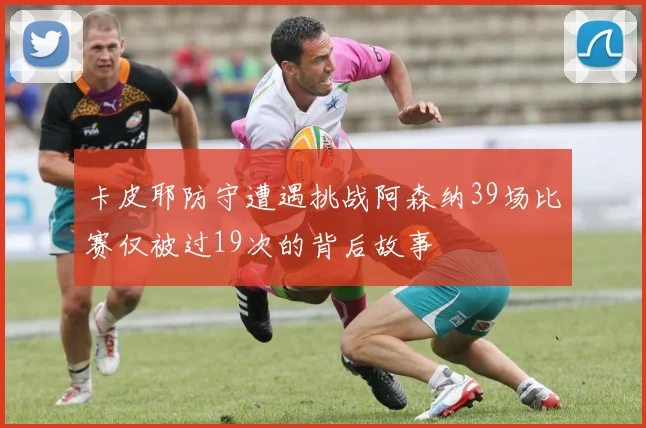 卡皮耶防守遭遇挑战阿森纳39场比赛仅被过19次的背后故事