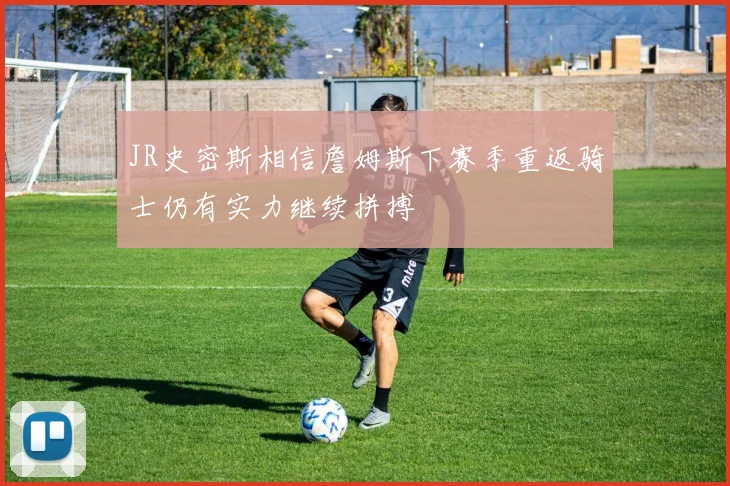 JR史密斯相信詹姆斯下赛季重返骑士仍有实力继续拼搏