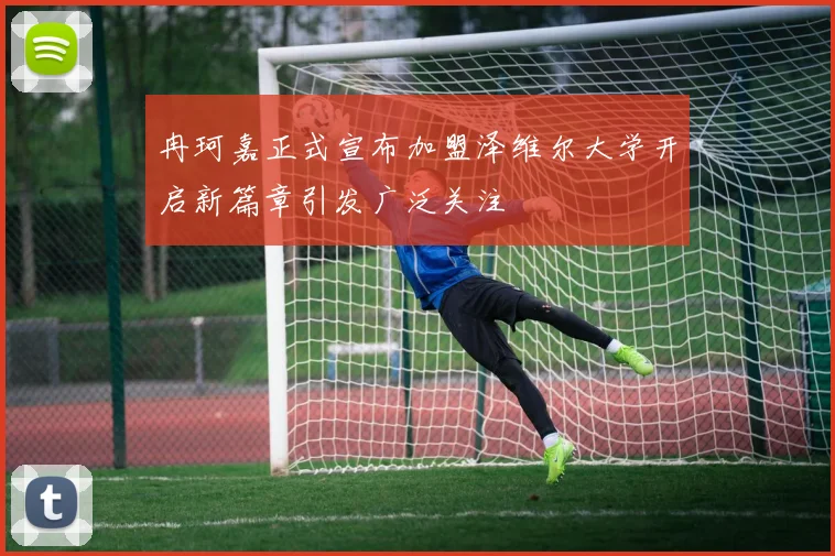 冉珂嘉正式宣布加盟泽维尔大学开启新篇章引发广泛关注