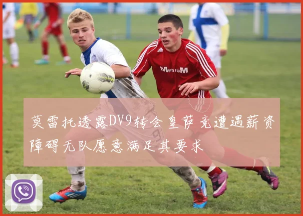 莫雷托透露DV9转会皇萨竞遭遇薪资障碍无队愿意满足其要求