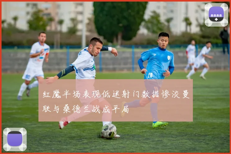 红魔半场表现低迷射门数据惨淡曼联与桑德兰战成平局