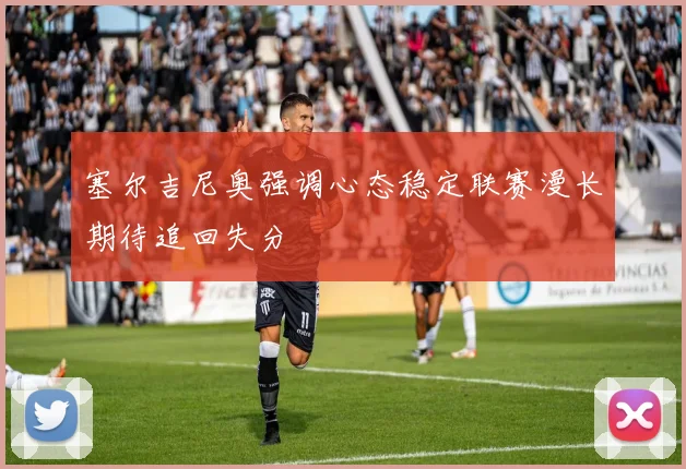 塞尔吉尼奥强调心态稳定联赛漫长期待追回失分