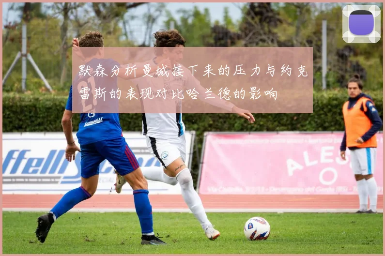 默森分析曼城接下来的压力与约克雷斯的表现对比哈兰德的影响