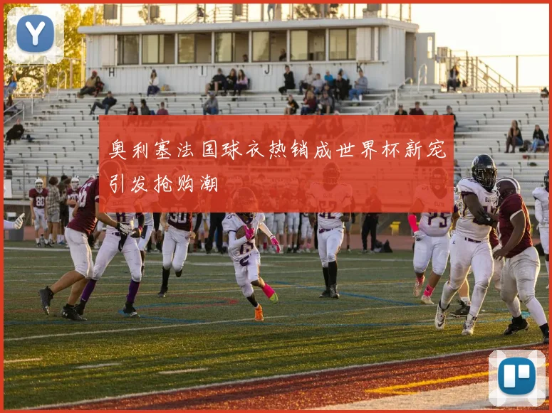奥利塞法国球衣热销成世界杯新宠引发抢购潮