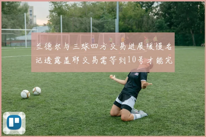 兰德尔与三球四方交易进展缓慢名记透露盖耶交易需等到10号才能完成