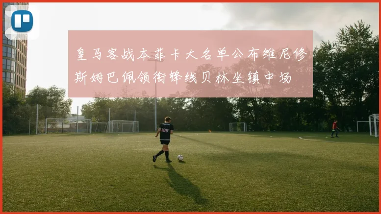 皇马客战本菲卡大名单公布维尼修斯姆巴佩领衔锋线贝林坐镇中场