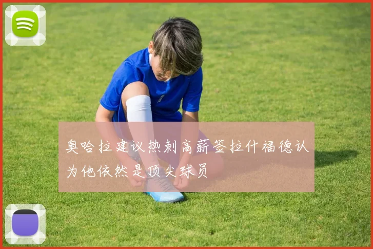 奥哈拉建议热刺高薪签拉什福德认为他依然是顶尖球员