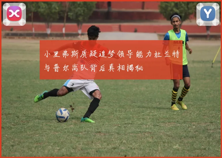 小里弗斯质疑追梦领导能力杜兰特与普尔离队背后真相揭秘