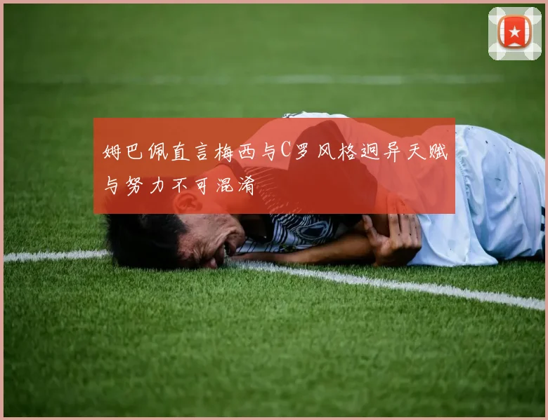 姆巴佩直言梅西与C罗风格迥异天赋与努力不可混淆