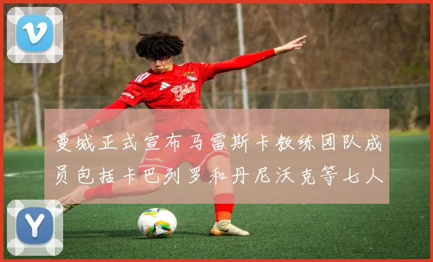 曼城正式宣布马雷斯卡教练团队成员包括卡巴列罗和丹尼沃克等七人加入