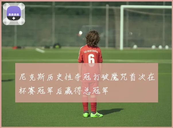 尼克斯历史性夺冠打破魔咒首次在杯赛冠军后赢得总冠军