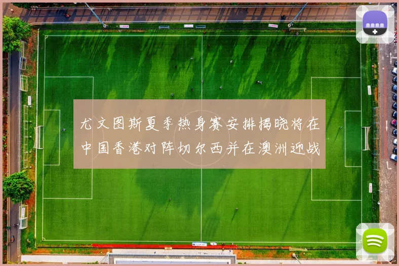 尤文图斯夏季热身赛安排揭晓将在中国香港对阵切尔西并在澳洲迎战国米