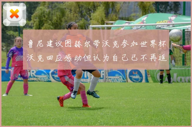 鲁尼建议图赫尔带沃克参加世界杯沃克回应感动但认为自己已不再适合
