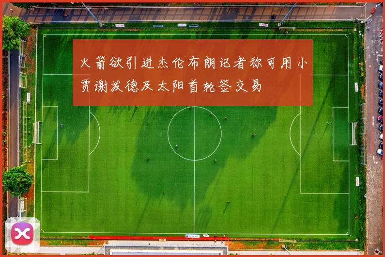 火箭欲引进杰伦布朗记者称可用小贾谢泼德及太阳首轮签交易