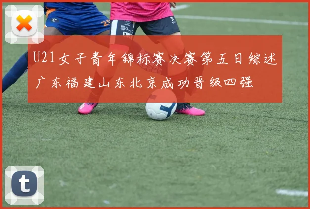 U21女子青年锦标赛决赛第五日综述广东福建山东北京成功晋级四强