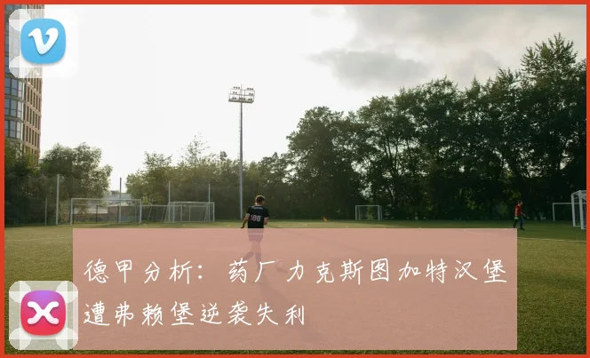 德甲分析：药厂力克斯图加特汉堡遭弗赖堡逆袭失利