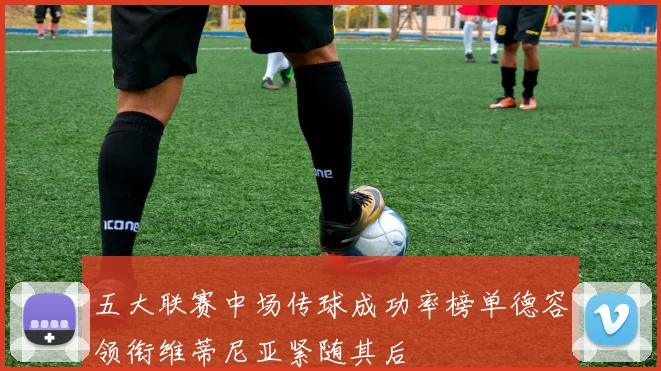 五大联赛中场传球成功率榜单德容领衔维蒂尼亚紧随其后