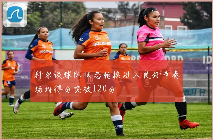 科尔谈球队状态轮换进入良好节奏场均得分突破120分