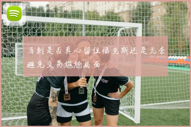 马刺是否真心留住福克斯还是无奈避免交易尴尬局面