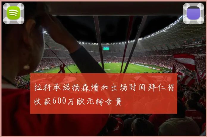 拉科承诺扬森增加出场时间拜仁将收获600万欧元转会费