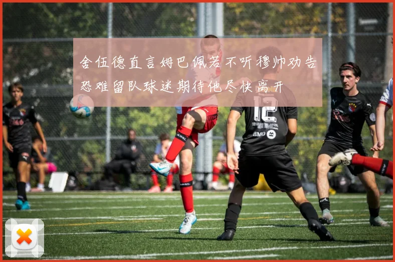 舍伍德直言姆巴佩若不听穆帅劝告恐难留队球迷期待他尽快离开
