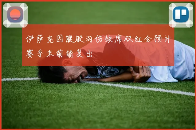 伊萨克因腹股沟伤缺席双红会预计赛季末前能复出