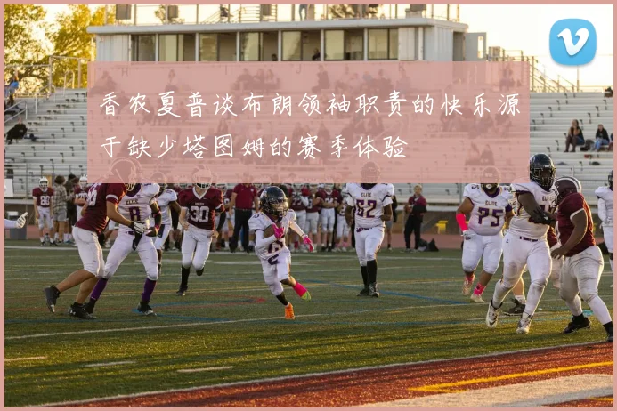 香农夏普谈布朗领袖职责的快乐源于缺少塔图姆的赛季体验