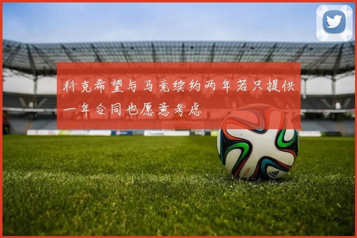 科克希望与马竞续约两年若只提供一年合同也愿意考虑